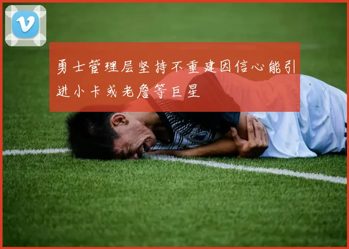 勇士管理层坚持不重建因信心能引进小卡或老詹等巨星