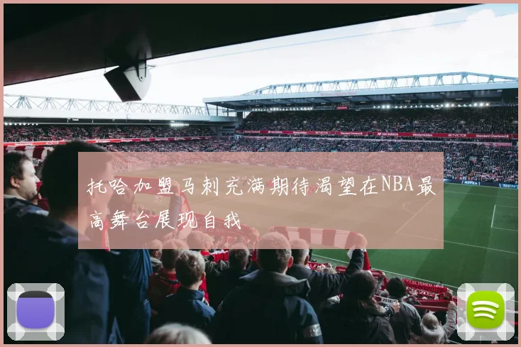 托哈加盟马刺充满期待渴望在NBA最高舞台展现自我