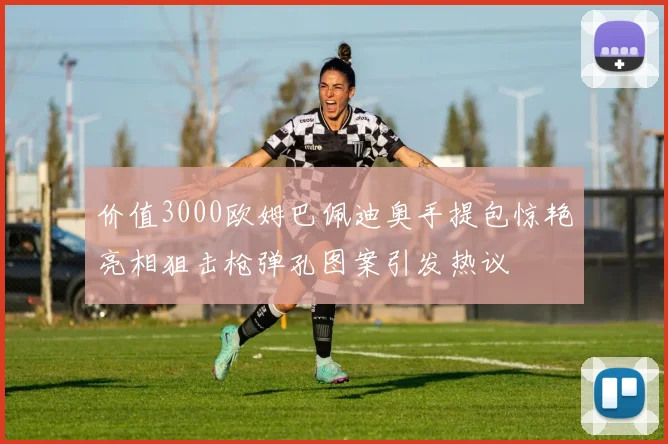 价值3000欧姆巴佩迪奥手提包惊艳亮相狙击枪弹孔图案引发热议