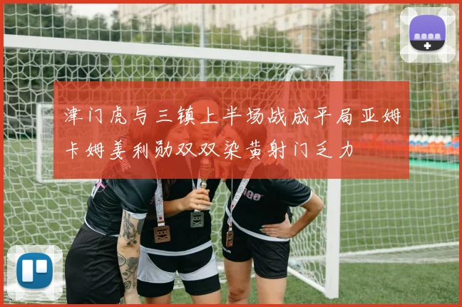 津门虎与三镇上半场战成平局亚姆卡姆姜利勋双双染黄射门乏力