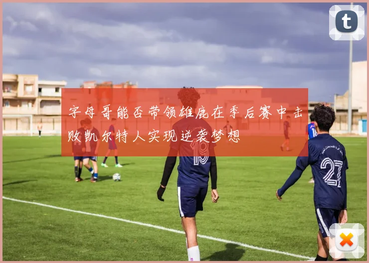 字母哥能否带领雄鹿在季后赛中击败凯尔特人实现逆袭梦想