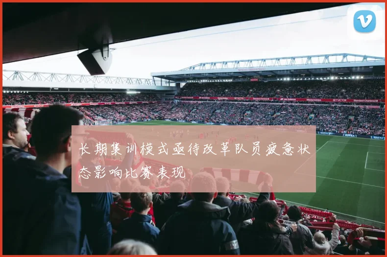 长期集训模式亟待改革队员疲惫状态影响比赛表现