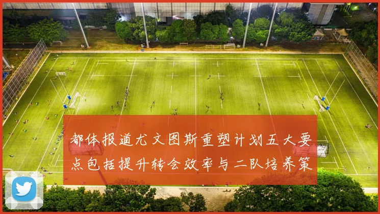 都体报道尤文图斯重塑计划五大要点包括提升转会效率与二队培养策略