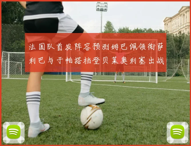 法国队首发阵容预测姆巴佩领衔萨利巴与于帕搭档登贝莱奥利塞出战