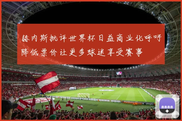赫内斯批评世界杯日益商业化呼吁降低票价让更多球迷享受赛事