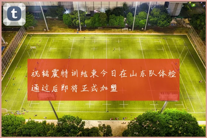 祝铭震特训结束今日在山东队体检通过后即将正式加盟