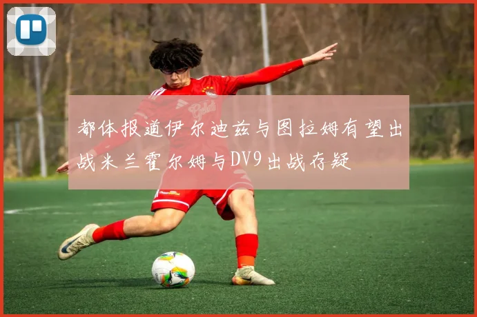 都体报道伊尔迪兹与图拉姆有望出战米兰霍尔姆与DV9出战存疑