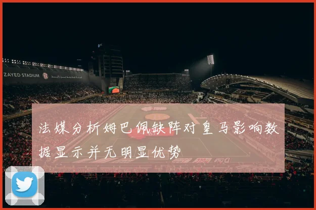 法媒分析姆巴佩缺阵对皇马影响数据显示并无明显优势