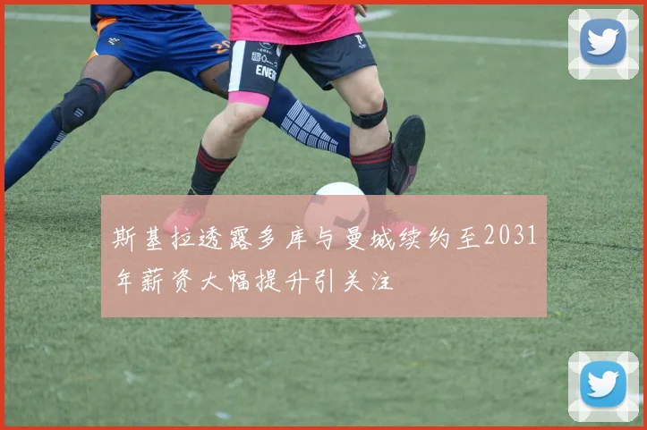 斯基拉透露多库与曼城续约至2031年薪资大幅提升引关注