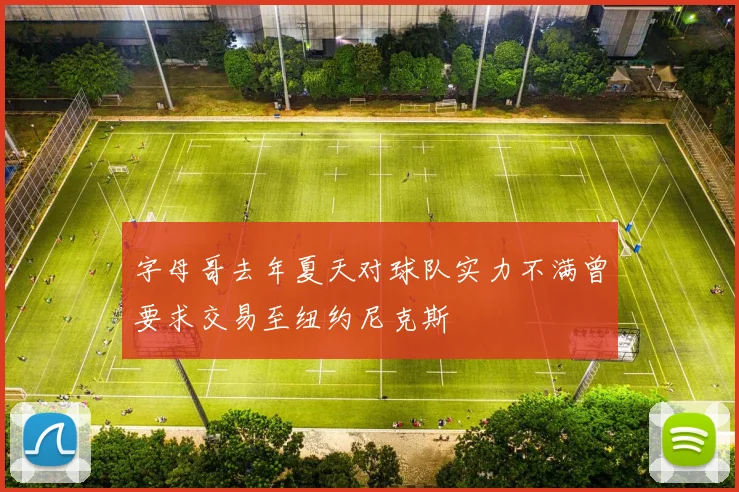 字母哥去年夏天对球队实力不满曾要求交易至纽约尼克斯