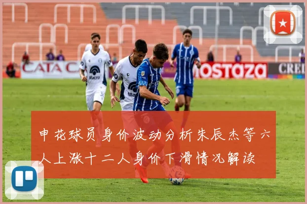 申花球员身价波动分析朱辰杰等六人上涨十二人身价下滑情况解读