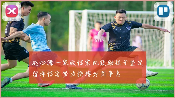 赵松源一家致信宋凯鼓励孩子坚定留洋信念努力拼搏为国争光