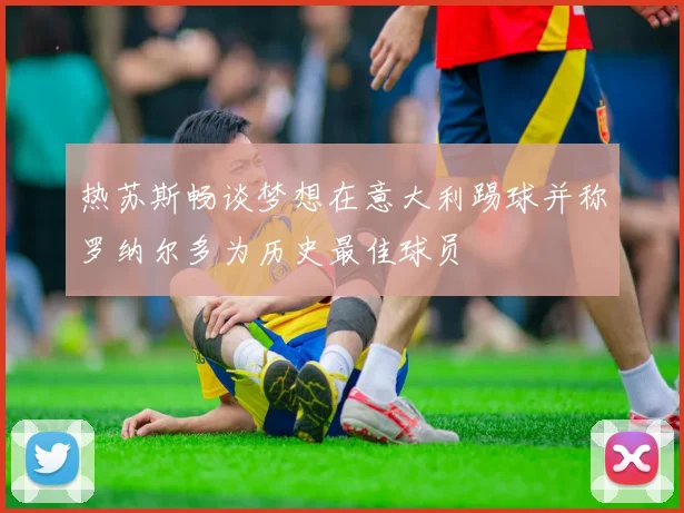 热苏斯畅谈梦想在意大利踢球并称罗纳尔多为历史最佳球员