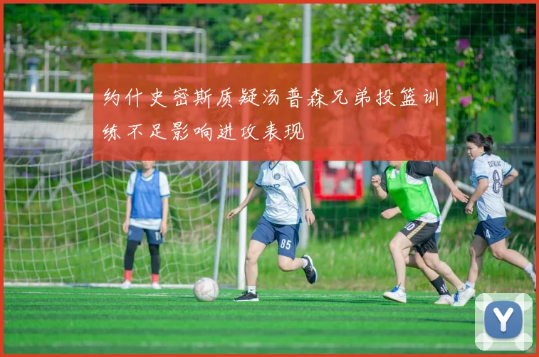 约什史密斯质疑汤普森兄弟投篮训练不足影响进攻表现