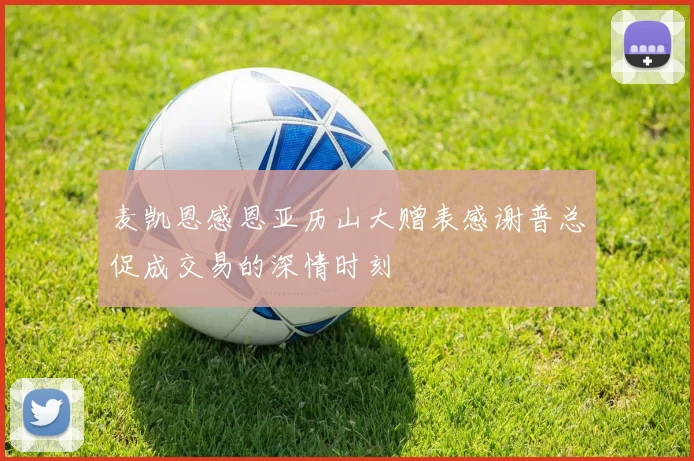 麦凯恩感恩亚历山大赠表感谢普总促成交易的深情时刻