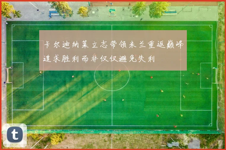 卡尔迪纳莱立志带领米兰重返巅峰追求胜利而非仅仅避免失利