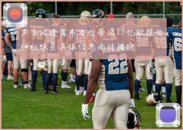 罗马诺透露弗洛伦蒂诺15亿欧报价神秘球员具体信息尚待揭晓