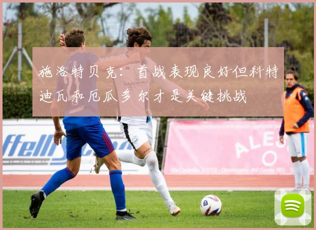 施洛特贝克：首战表现良好但科特迪瓦和厄瓜多尔才是关键挑战
