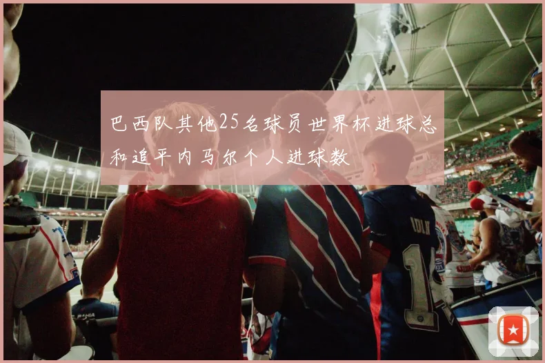巴西队其他25名球员世界杯进球总和追平内马尔个人进球数