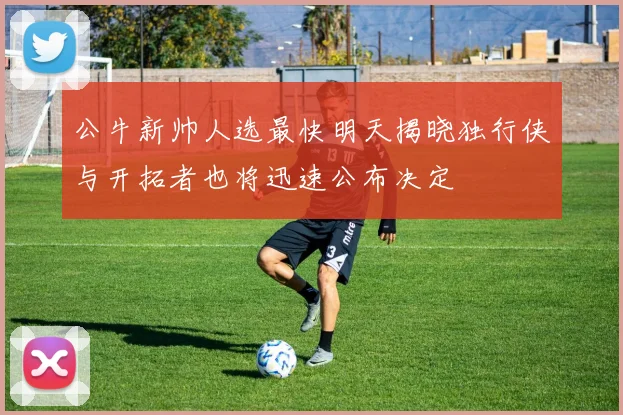 公牛新帅人选最快明天揭晓独行侠与开拓者也将迅速公布决定
