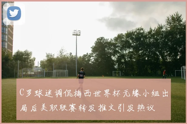 C罗球迷调侃梅西世界杯无缘小组出局后美职联赛转发推文引发热议