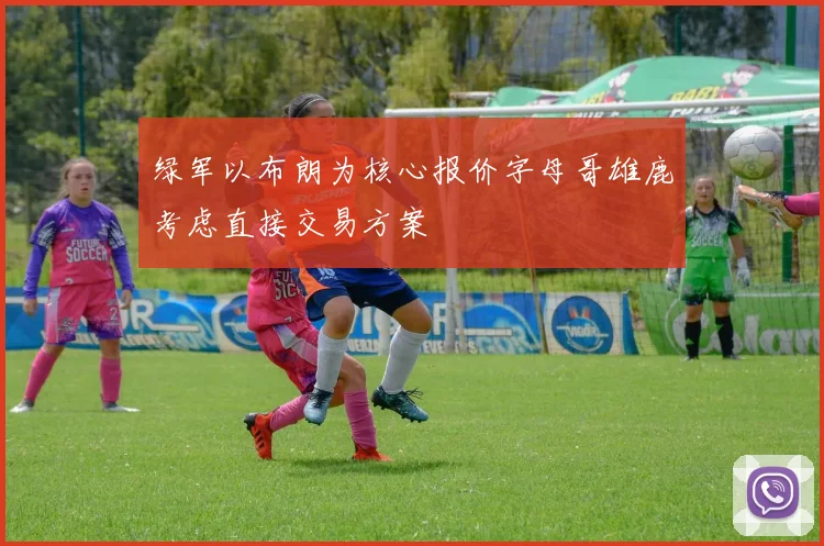 绿军以布朗为核心报价字母哥雄鹿考虑直接交易方案