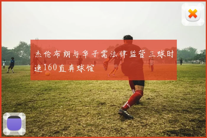 杰伦布朗与华子需法律监管三球时速160直奔球馆