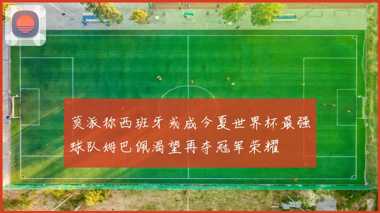 莫派称西班牙或成今夏世界杯最强球队姆巴佩渴望再夺冠军荣耀