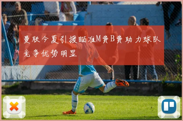 曼联今夏引援瞄准M费B费助力球队竞争优势明显